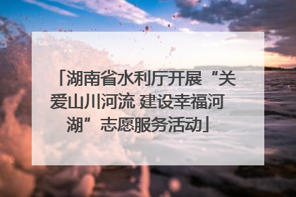 湖南省水利厅开展“关爱山川河流 建设幸福河湖”志愿服务活动