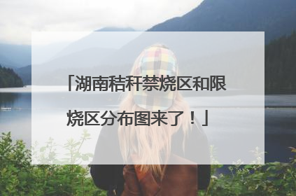 湖南秸秆禁烧区和限烧区分布图来了！