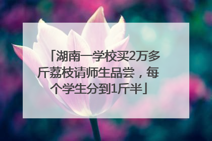 湖南一学校买2万多斤荔枝请师生品尝，每个学生分到1斤半