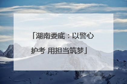 湖南娄底：以警心护考 用担当筑梦