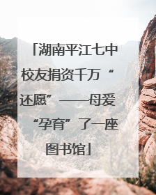 湖南平江七中校友捐资千万“还愿”——母爱“孕育”了一座图书馆