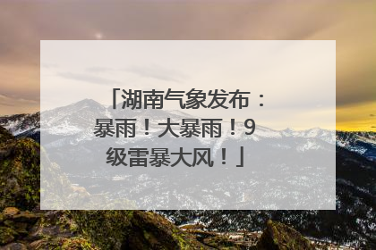湖南气象发布：暴雨！大暴雨！9级雷暴大风！