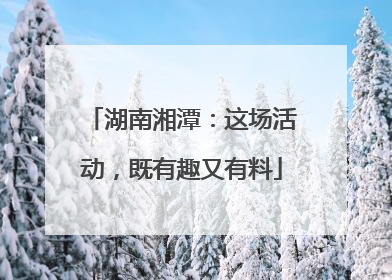 湖南湘潭：这场活动，既有趣又有料