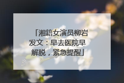 湘籍女演员柳岩发文：早去医院早解脱，紧急提醒
