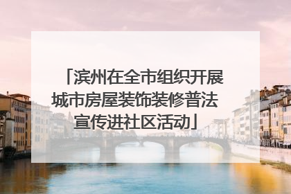 滨州在全市组织开展城市房屋装饰装修普法宣传进社区活动