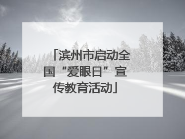 滨州市启动全国“爱眼日”宣传教育活动
