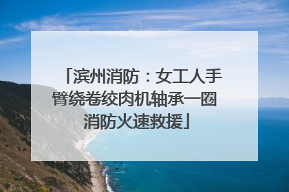 滨州消防：女工人手臂绕卷绞肉机轴承一圈 消防火速救援