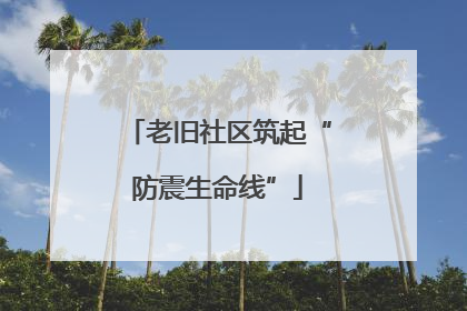 老旧社区筑起“防震生命线”