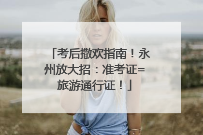 考后撒欢指南！永州放大招：准考证=旅游通行证！