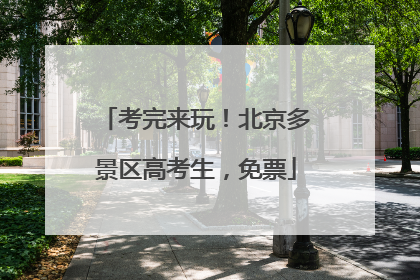 考完来玩！北京多景区高考生，免票