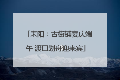 耒阳：古街铺宴庆端午 渡口划舟迎来宾