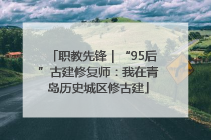 职教先锋｜“95后”古建修复师：我在青岛历史城区修古建