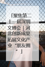 聚焦第二十一届深圳文博会｜河北创新成果拓展文化产业“朋友圈”