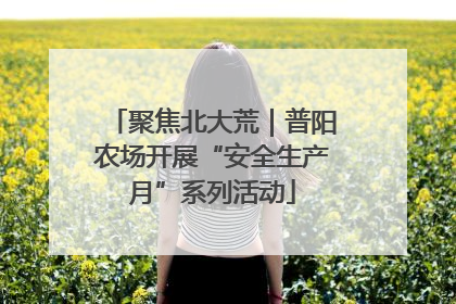 聚焦北大荒｜普阳农场开展“安全生产月”系列活动