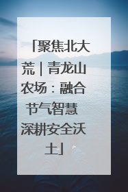 聚焦北大荒｜青龙山农场：融合节气智慧 深耕安全沃土