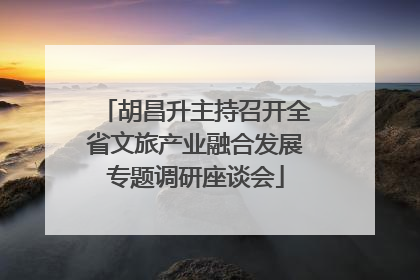 胡昌升主持召开全省文旅产业融合发展专题调研座谈会