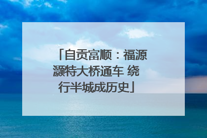 自贡富顺：福源灏特大桥通车 绕行半城成历史