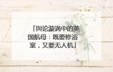 舆论漩涡中的英国航母：既要修浴室，又要无人机