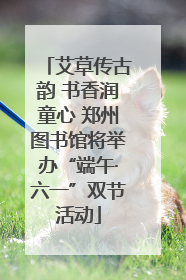 艾草传古韵 书香润童心 郑州图书馆将举办“端午·六一”双节活动