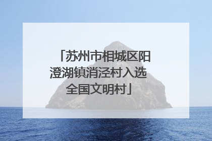 苏州市相城区阳澄湖镇消泾村入选全国文明村