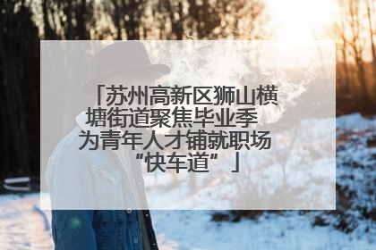 苏州高新区狮山横塘街道聚焦毕业季 为青年人才铺就职场“快车道”