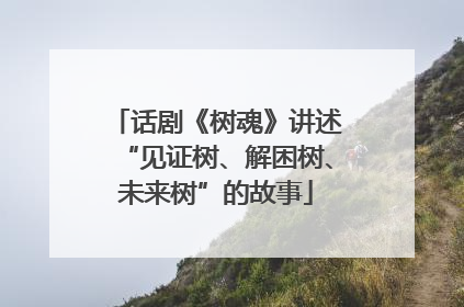 话剧《树魂》讲述“见证树、解困树、未来树”的故事