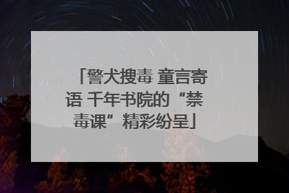 警犬搜毒 童言寄语 千年书院的“禁毒课”精彩纷呈
