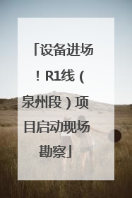 设备进场！R1线（泉州段）项目启动现场勘察