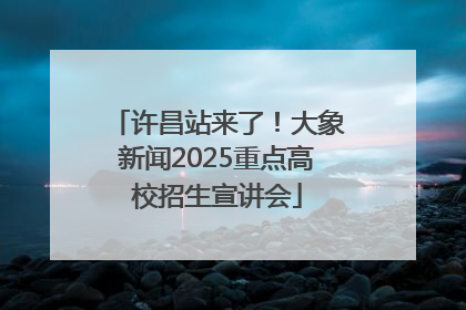 许昌站来了！大象新闻2025重点高校招生宣讲会