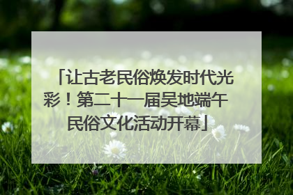 让古老民俗焕发时代光彩！第二十一届吴地端午民俗文化活动开幕