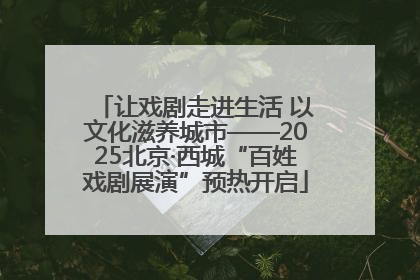 让戏剧走进生活 以文化滋养城市——2025北京·西城“百姓戏剧展演”预热开启