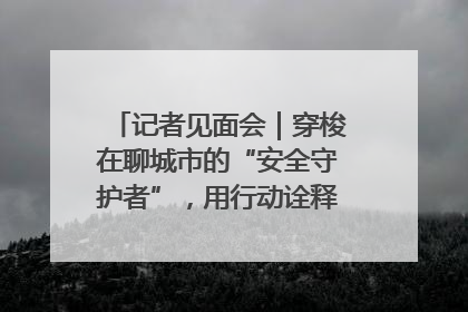 记者见面会｜穿梭在聊城市的“安全守护者”，用行动诠释城市文明“移动坐标”的温暖力量