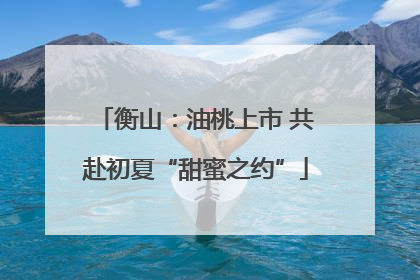 衡山：油桃上市 共赴初夏“甜蜜之约”