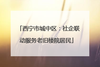 西宁市城中区：社企联动服务老旧楼院居民