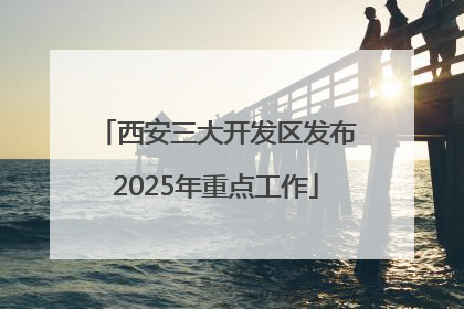 西安三大开发区发布2025年重点工作