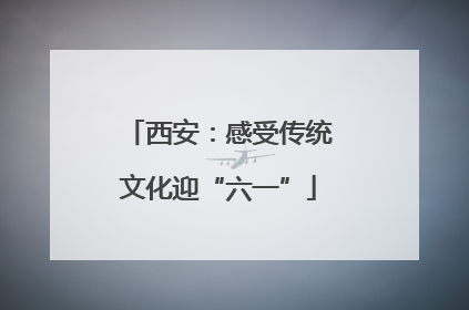 西安：感受传统文化迎“六一”