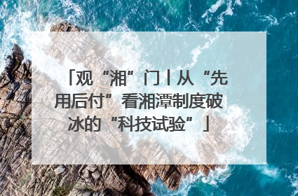 观“湘”门丨从“先用后付”看湘潭制度破冰的“科技试验”