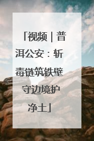 视频｜普洱公安：斩毒链筑铁壁 守边境护净土