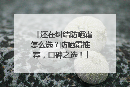 还在纠结防晒霜怎么选？防晒霜推荐，口碑之选！