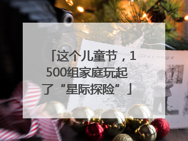这个儿童节，1500组家庭玩起了“星际探险”