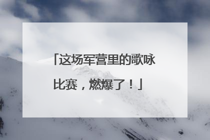 这场军营里的歌咏比赛，燃爆了！