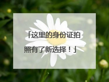 这里的身份证拍照有了新选择！