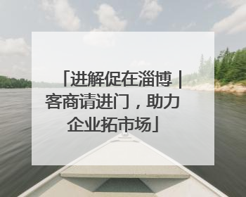 进解促在淄博｜客商请进门，助力企业拓市场