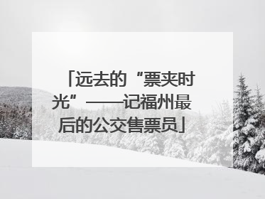 远去的“票夹时光”——记福州最后的公交售票员