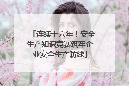 连续十六年！安全生产知识竞赛筑牢企业安全生产防线
