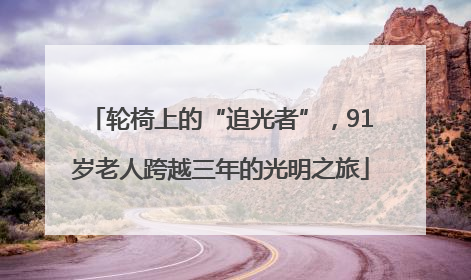 轮椅上的“追光者”，91岁老人跨越三年的光明之旅