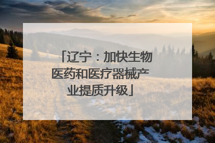 辽宁：加快生物医药和医疗器械产业提质升级