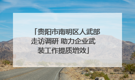 贵阳市南明区人武部走访调研 助力企业武装工作提质增效