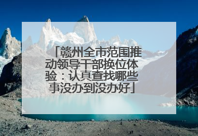 赣州全市范围推动领导干部换位体验：认真查找哪些事没办到没办好