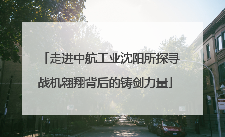 走进中航工业沈阳所探寻战机翱翔背后的铸剑力量